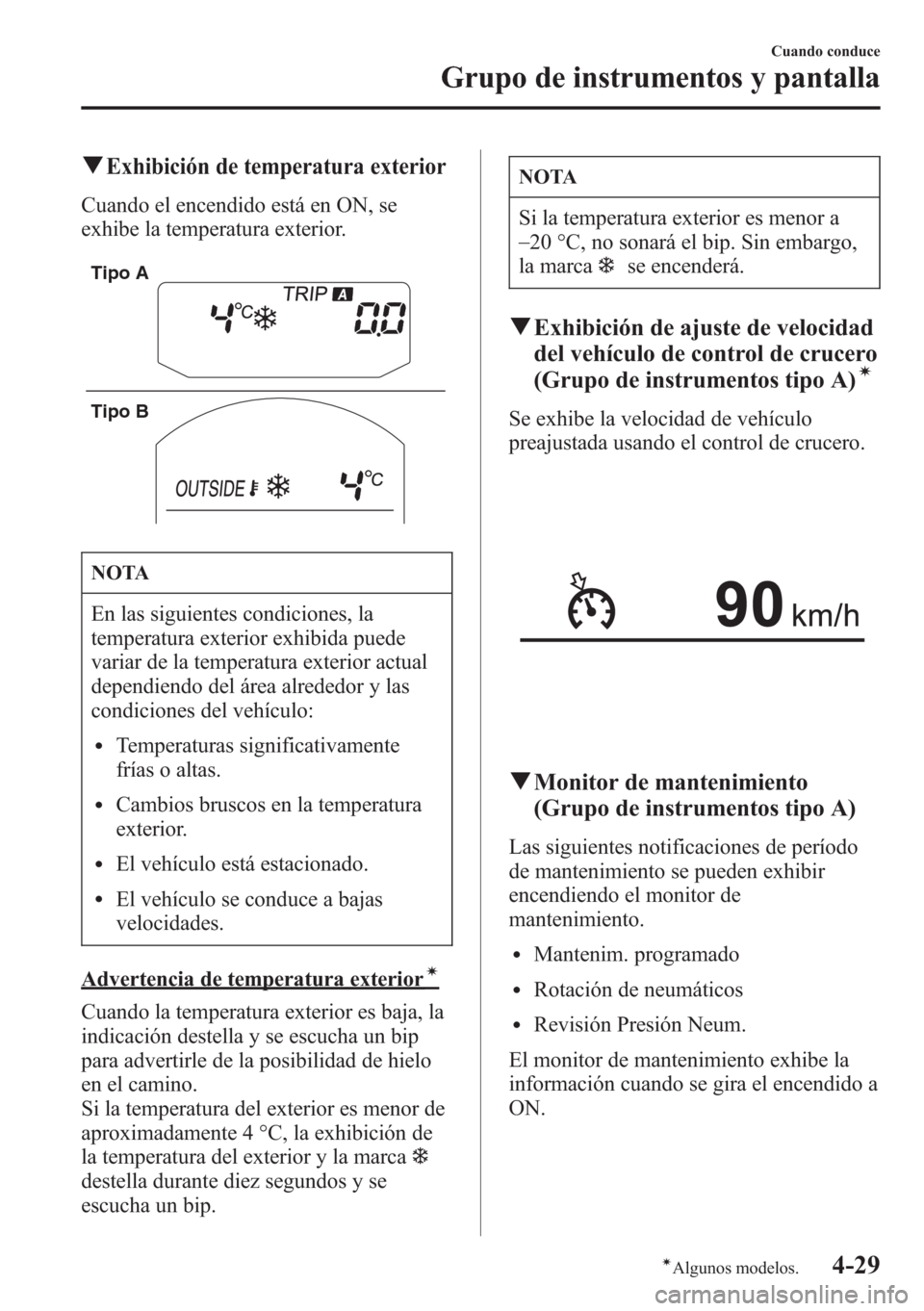 MAZDA MODEL CX-5 2013  Manual del propietario (in Spanish)  qExhibición de temperatura exterior
Cuando el encendido está en ON, se
exhibe la temperatura exterior.
Tipo A
Tipo B
NOTA
En las siguientes condiciones, la
temperatura exterior exhibida puede
variar
