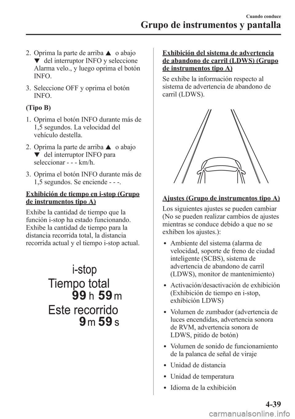MAZDA MODEL CX-5 2013  Manual del propietario (in Spanish)  2. Oprima la parte de arribao abajo
del interruptor INFO y seleccione
Alarma velo., y luego oprima el botón
INFO.
3. Seleccione OFF y oprima el botón
INFO.
(Tipo B)
1. Oprima el botón INFO durante 