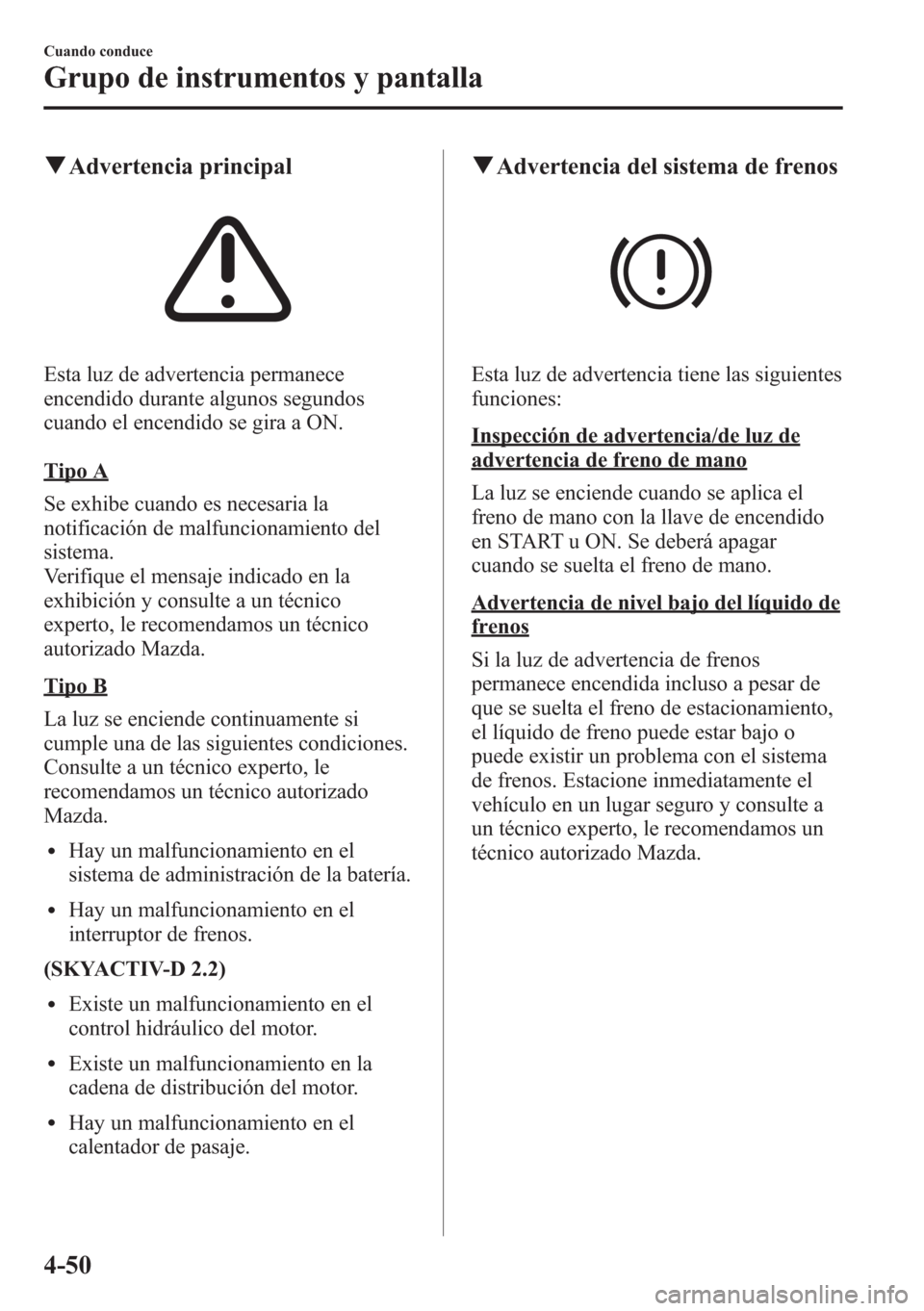 MAZDA MODEL CX-5 2013  Manual del propietario (in Spanish)  qAdvertencia principal
Esta luz de advertencia permanece
encendido durante algunos segundos
cuando el encendido se gira a ON.
Tipo A
Se exhibe cuando es necesaria la
notificación de malfuncionamiento