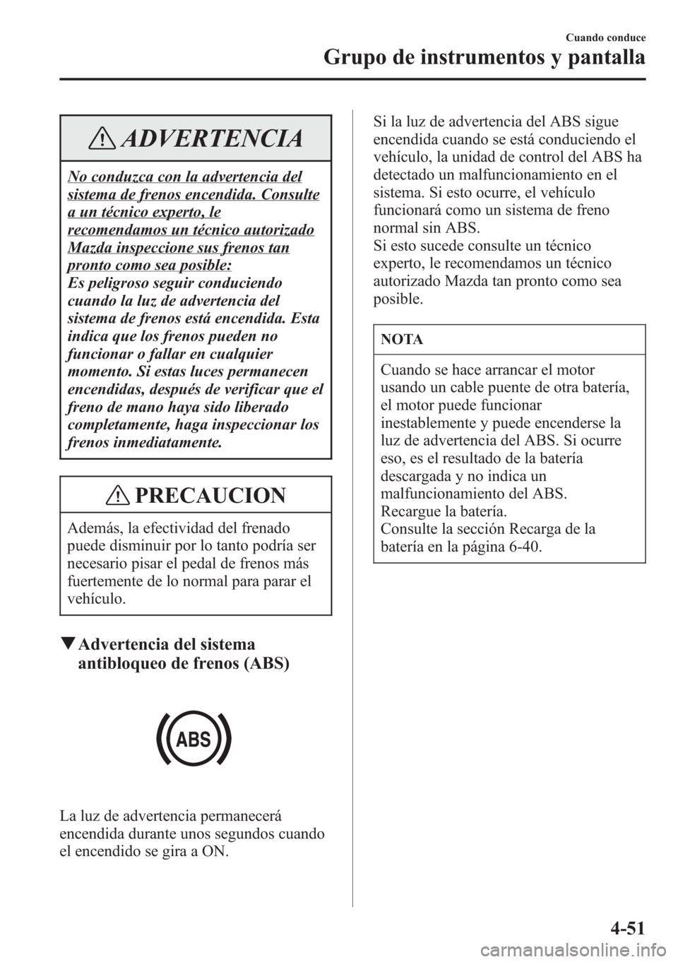 MAZDA MODEL CX-5 2013  Manual del propietario (in Spanish)  ADVERTENCIA
No conduzca con la advertencia del
sistema de frenos encendida. Consulte
a un técnico experto, le
recomendamos un técnico autorizado
Mazda inspeccione sus frenos tan
pronto como sea posi