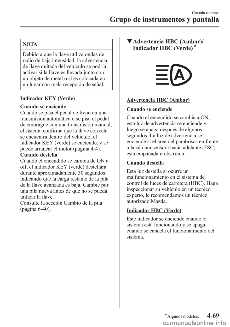 MAZDA MODEL CX-5 2013  Manual del propietario (in Spanish)  NOTA
Debido a que la llave utiliza ondas de
radio de baja intensidad, la advertencia
de llave quitada del vehículo se podría
activar si la llave es llevada junto con
un objeto de metal o si es coloc