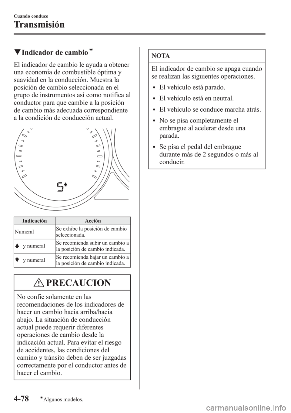 MAZDA MODEL CX-5 2013  Manual del propietario (in Spanish)  qIndicador de cambioí
El indicador de cambio le ayuda a obtener
una economía de combustible óptima y
suavidad en la conducción. Muestra la
posición de cambio seleccionada en el
grupo de instrumen