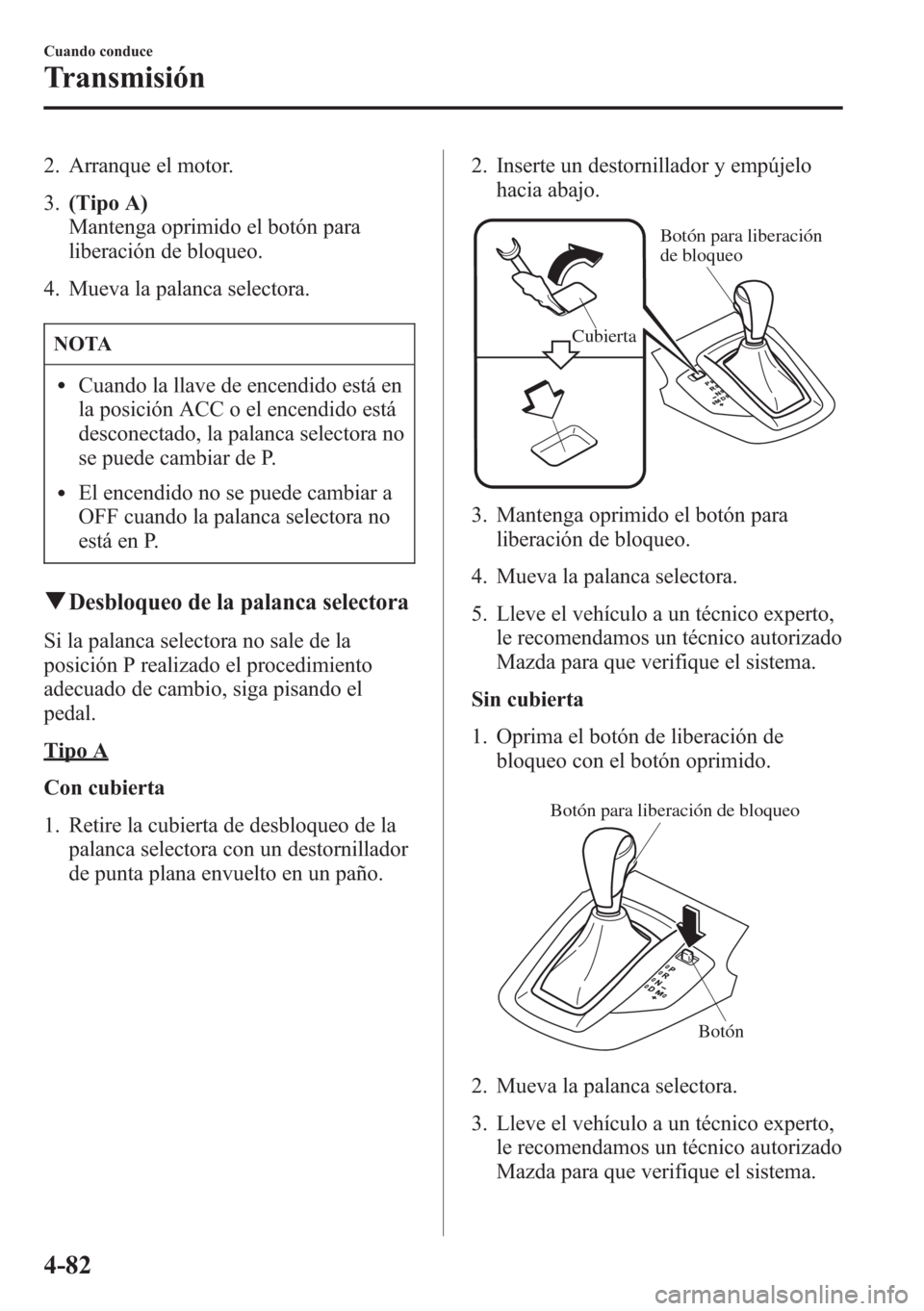 MAZDA MODEL CX-5 2013  Manual del propietario (in Spanish)  2. Arranque el motor.
3.(Tipo A)
Mantenga oprimido el botón para
liberación de bloqueo.
4. Mueva la palanca selectora.
NOTA
lCuando la llave de encendido está en
la posición ACC o el encendido est