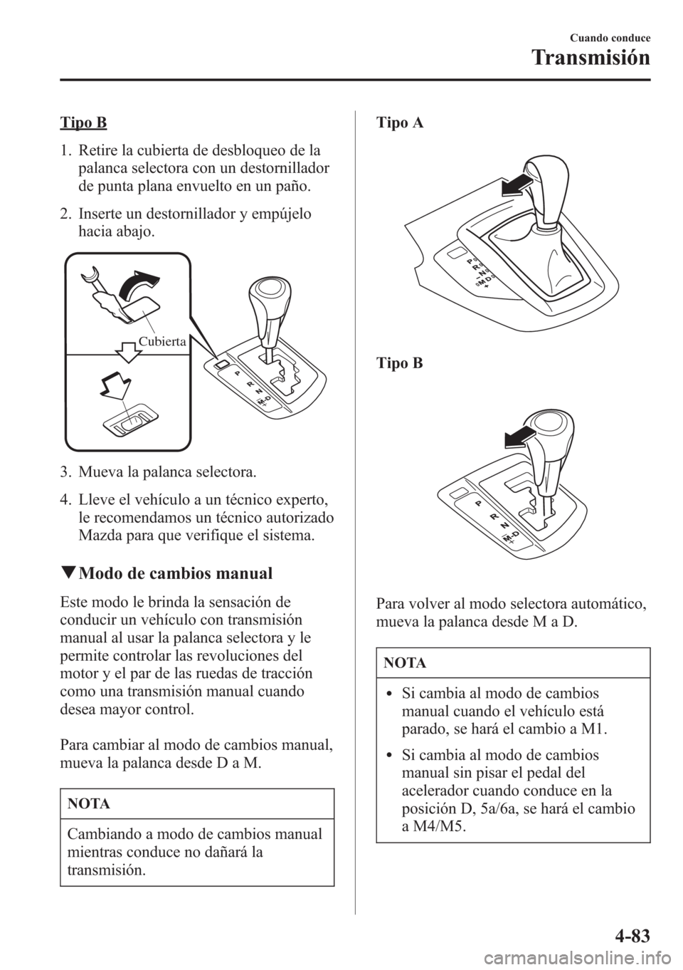 MAZDA MODEL CX-5 2013  Manual del propietario (in Spanish)  Tipo B
1. Retire la cubierta de desbloqueo de la
palanca selectora con un destornillador
de punta plana envuelto en un paño.
2. Inserte un destornillador y empújelo
hacia abajo.
Cubierta
3. Mueva la