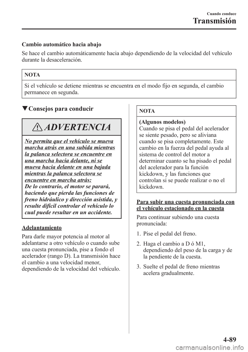 MAZDA MODEL CX-5 2013  Manual del propietario (in Spanish)  Cambio automático hacia abajo
Se hace el cambio automáticamente hacia abajo dependiendo de la velocidad del vehículo
durante la desaceleración.
NOTA
Si el vehículo se detiene mientras se encuentr