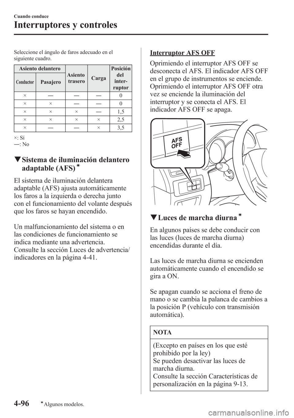 MAZDA MODEL CX-5 2013  Manual del propietario (in Spanish)  Seleccione el ángulo de faros adecuado en el
siguiente cuadro.
Asiento delantero
Asiento
traseroCargaPosición
del
inter-
ruptor
ConductorPasajero
×―――0
××――0
×××―1,5
× × × × 2,