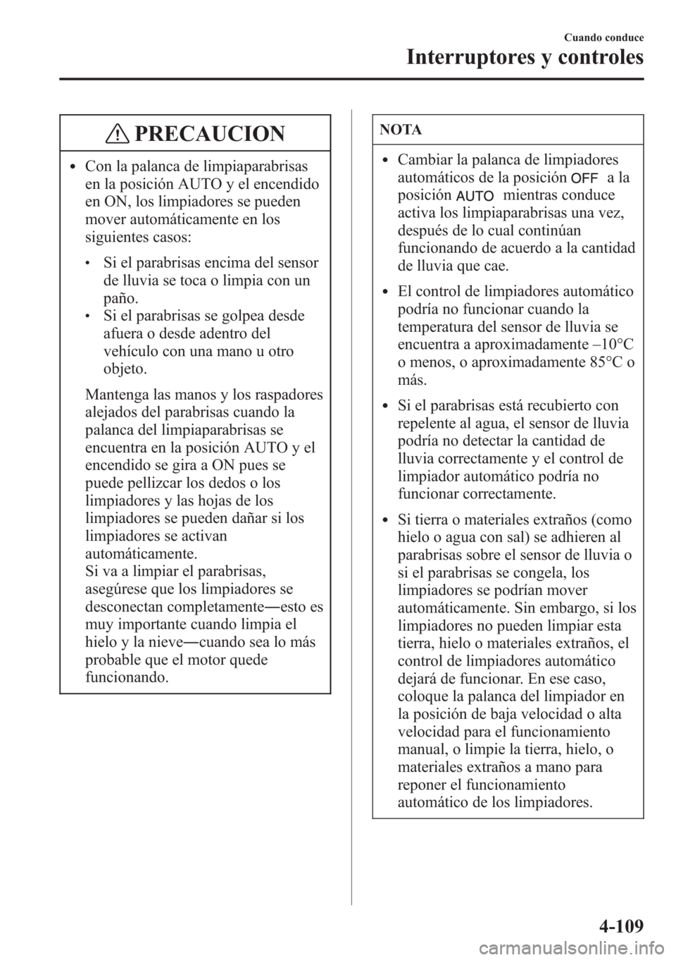 MAZDA MODEL CX-5 2013  Manual del propietario (in Spanish)  PRECAUCION
lCon la palanca de limpiaparabrisas
en la posición AUTO y el encendido
en ON, los limpiadores se pueden
mover automáticamente en los
siguientes casos:
lSi el parabrisas encima del sensor
