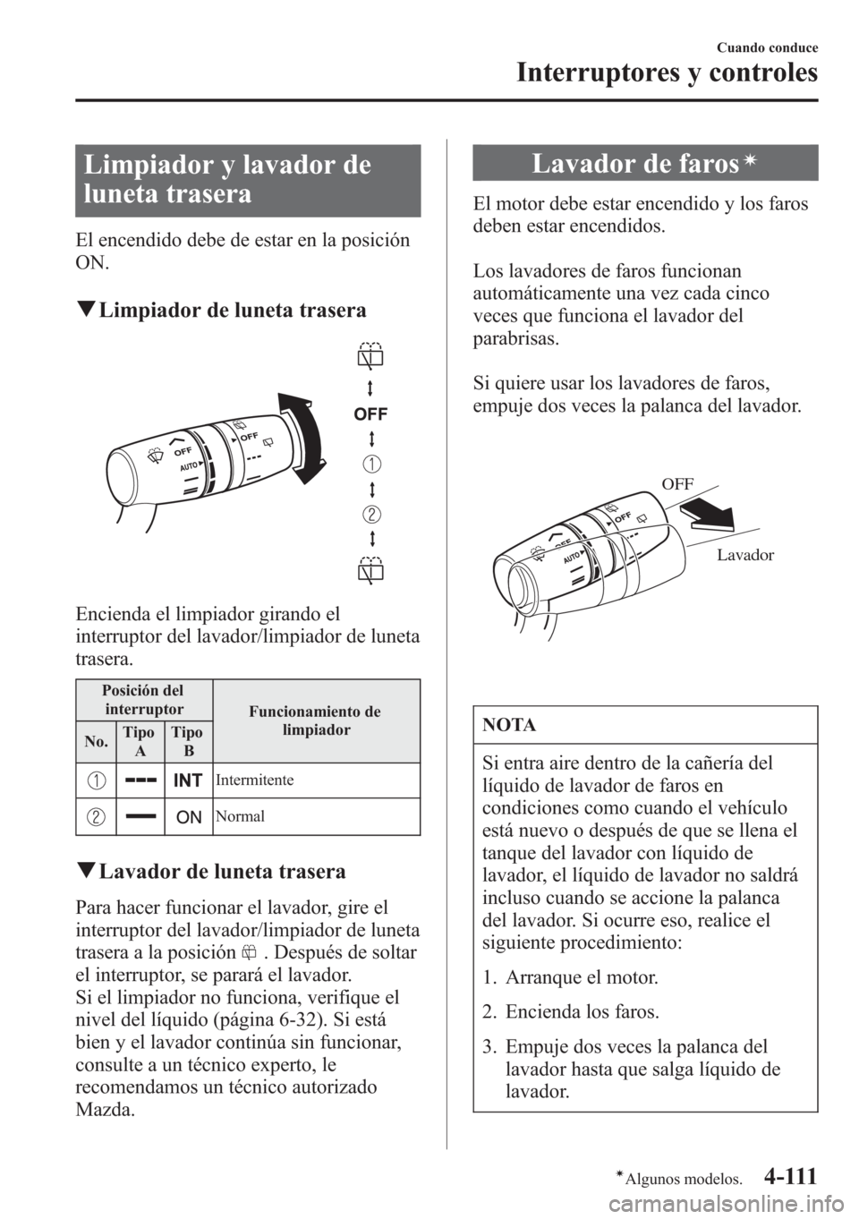 MAZDA MODEL CX-5 2013  Manual del propietario (in Spanish)  Limpiador y lavador de
luneta trasera
El encendido debe de estar en la posición
ON.
qLimpiador de luneta trasera
Encienda el limpiador girando el
interruptor del lavador/limpiador de luneta
trasera.
