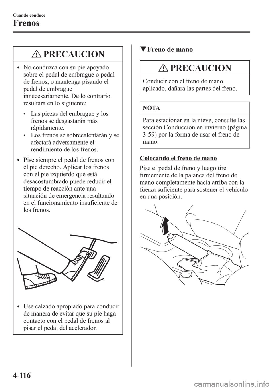 MAZDA MODEL CX-5 2013  Manual del propietario (in Spanish)  PRECAUCION
lNo conduzca con su pie apoyado
sobre el pedal de embrague o pedal
de frenos, o mantenga pisando el
pedal de embrague
innecesariamente. De lo contrario
resultará en lo siguiente:
lLas piez