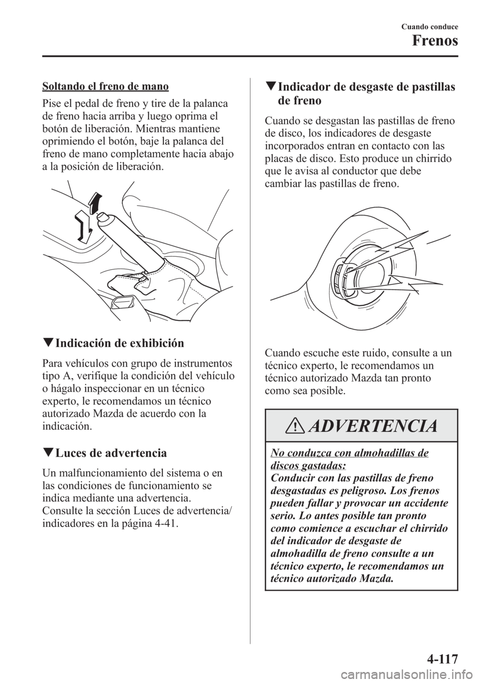 MAZDA MODEL CX-5 2013  Manual del propietario (in Spanish)  Soltando el freno de mano
Pise el pedal de freno y tire de la palanca
de freno hacia arriba y luego oprima el
botón de liberación. Mientras mantiene
oprimiendo el botón, baje la palanca del
freno d
