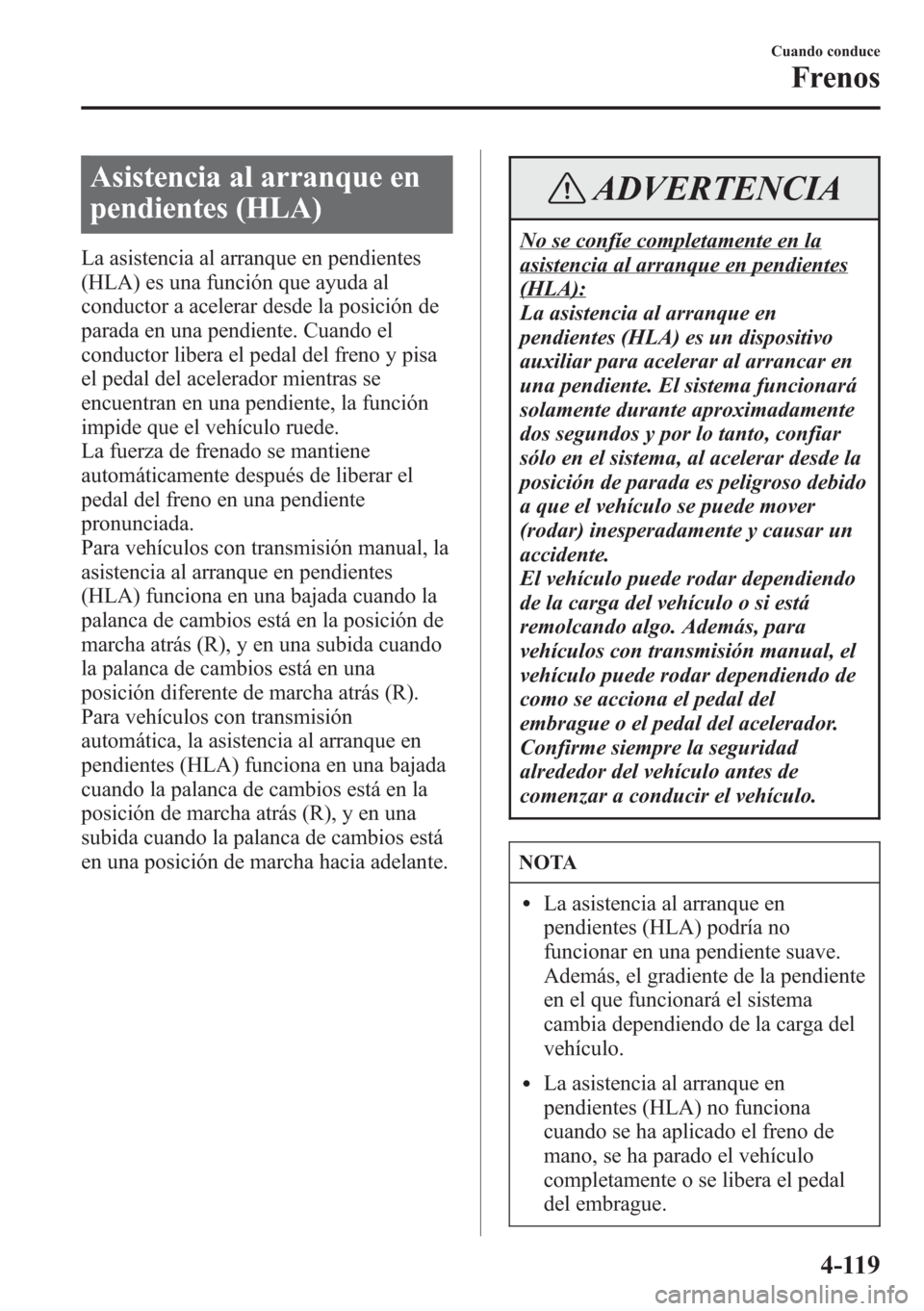 MAZDA MODEL CX-5 2013  Manual del propietario (in Spanish)  Asistencia al arranque en
pendientes (HLA)
La asistencia al arranque en pendientes
(HLA) es una función que ayuda al
conductor a acelerar desde la posición de
parada en una pendiente. Cuando el
cond
