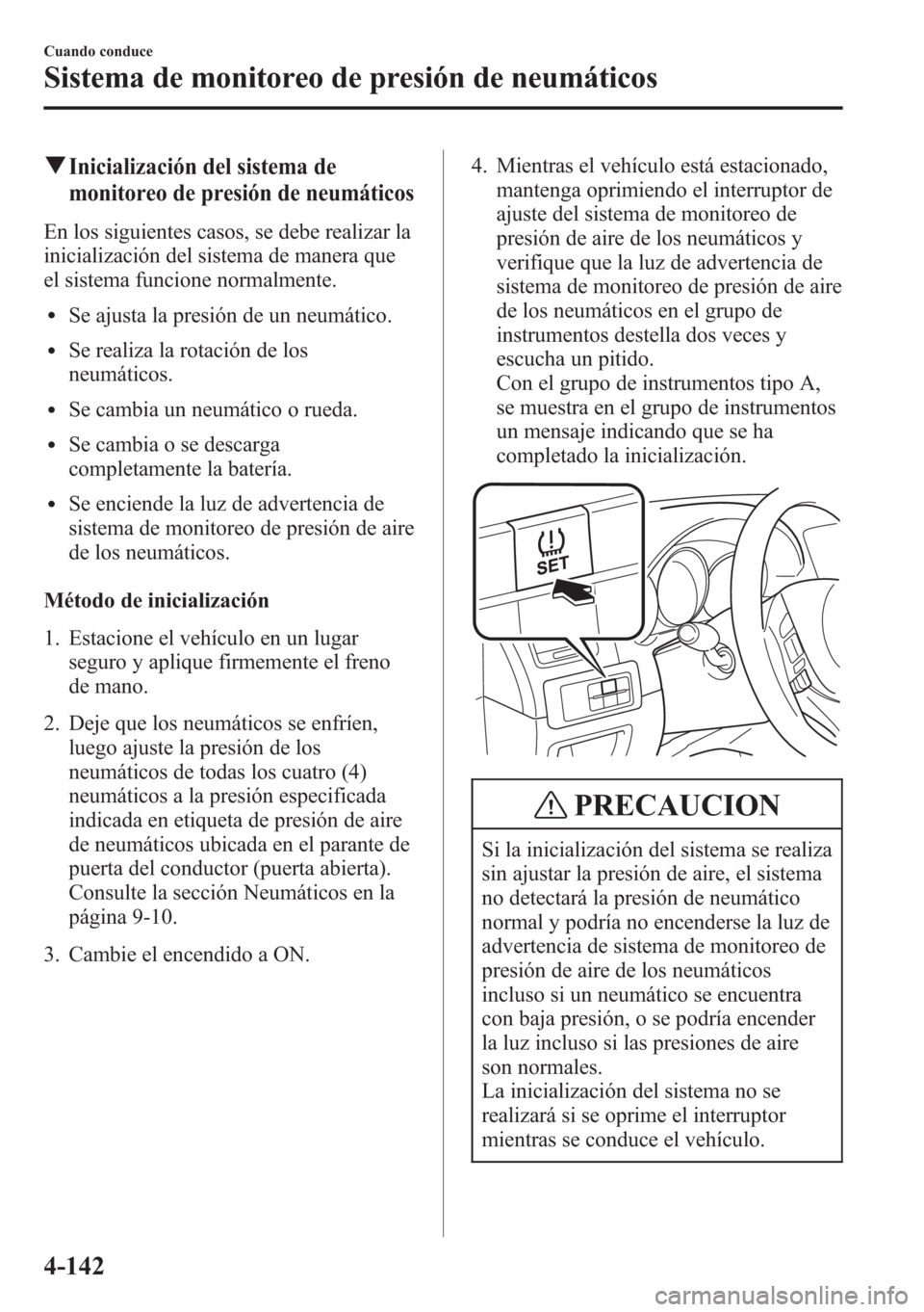 MAZDA MODEL CX-5 2013  Manual del propietario (in Spanish)  qInicialización del sistema de
monitoreo de presión de neumáticos
En los siguientes casos, se debe realizar la
inicialización del sistema de manera que
el sistema funcione normalmente.
lSe ajusta 