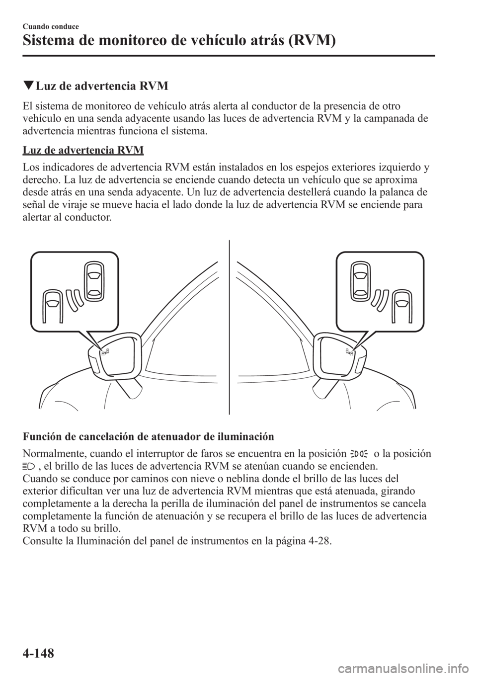 MAZDA MODEL CX-5 2013  Manual del propietario (in Spanish)  qLuz de advertencia RVM
El sistema de monitoreo de vehículo atrás alerta al conductor de la presencia de otro
vehículo en una senda adyacente usando las luces de advertencia RVM y la campanada de
a