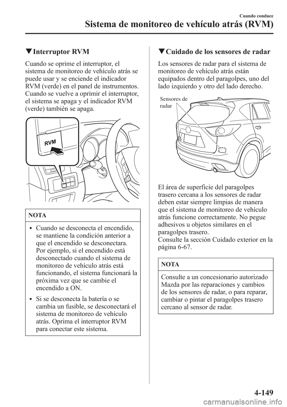 MAZDA MODEL CX-5 2013  Manual del propietario (in Spanish)  qInterruptor RVM
Cuando se oprime el interruptor, el
sistema de monitoreo de vehículo atrás se
puede usar y se enciende el indicador
RVM (verde) en el panel de instrumentos.
Cuando se vuelve a oprim