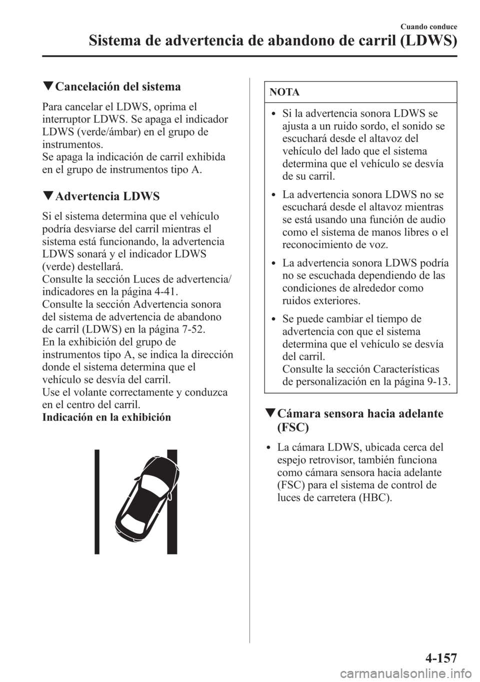 MAZDA MODEL CX-5 2013  Manual del propietario (in Spanish)  qCancelación del sistema
Para cancelar el LDWS, oprima el
interruptor LDWS. Se apaga el indicador
LDWS (verde/ámbar) en el grupo de
instrumentos.
Se apaga la indicación de carril exhibida
en el gru