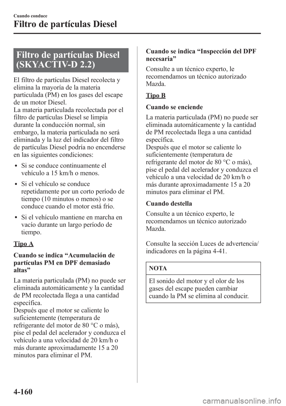 MAZDA MODEL CX-5 2013  Manual del propietario (in Spanish)  Filtro de partículas Diesel
(SKYACTIV-D 2.2)
El filtro de partículas Diesel recolecta y
elimina la mayoría de la materia
particulada (PM) en los gases del escape
de un motor Diesel.
La materia part