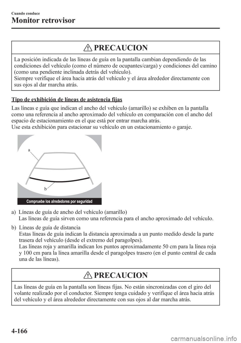 MAZDA MODEL CX-5 2013  Manual del propietario (in Spanish)  PRECAUCION
La posición indicada de las líneas de guía en la pantalla cambian dependiendo de las
condiciones del vehículo (como el número de ocupantes/carga) y condiciones del camino
(como una pen