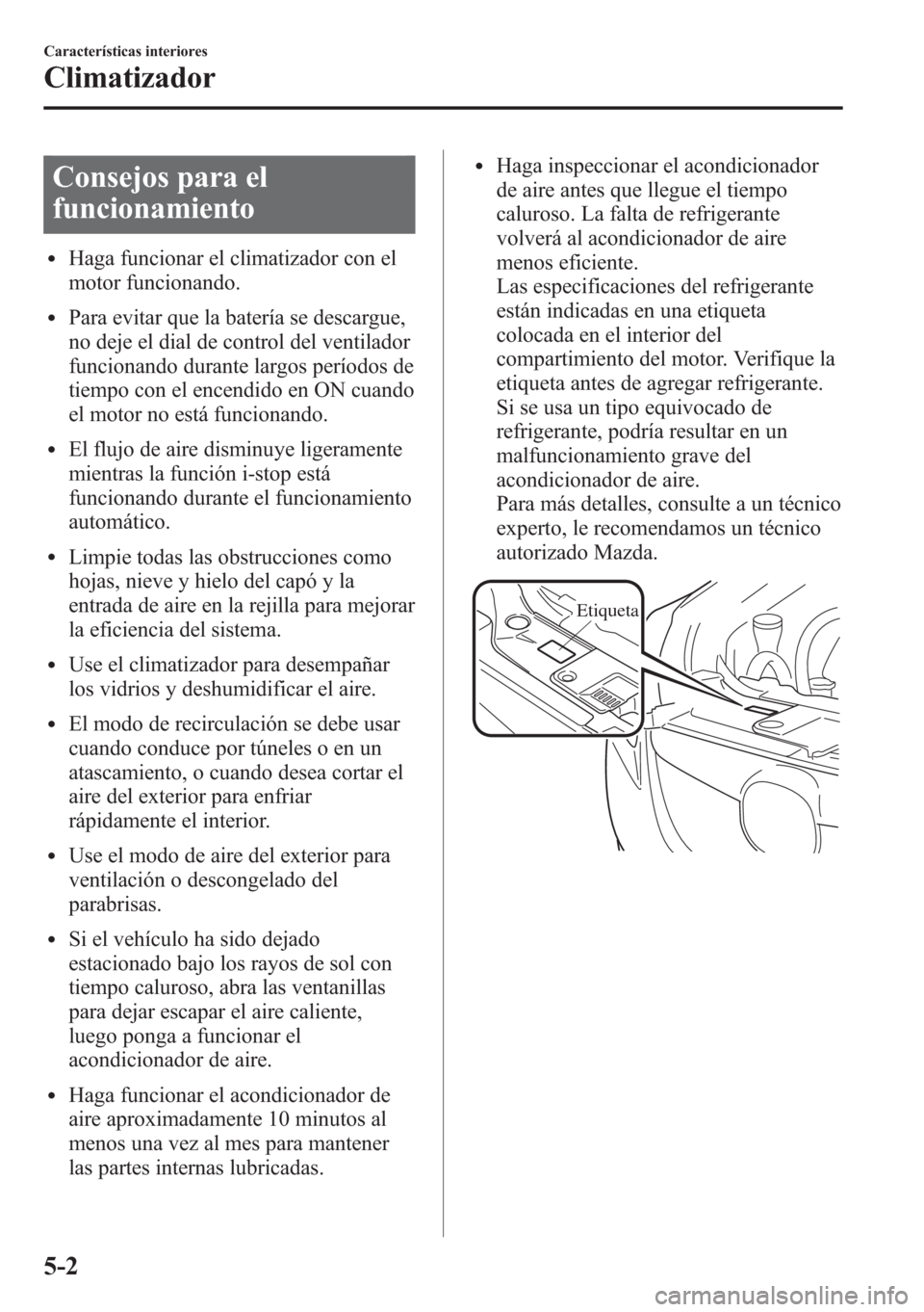 MAZDA MODEL CX-5 2013  Manual del propietario (in Spanish)  Consejos para el
funcionamiento
lHaga funcionar el climatizador con el
motor funcionando.
lPara evitar que la batería se descargue,
no deje el dial de control del ventilador
funcionando durante largo