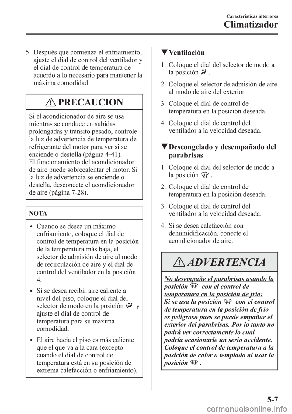 MAZDA MODEL CX-5 2013 Manual del propietario (in Spanish) 5. Después que comienza el enfriamiento,
ajuste el dial de control del ventilador y
el dial de control de temperatura de
acuerdo a lo necesario para mantener la
máxima comodidad.
PRECAUCION
Si el ac MAZDA MODEL CX-5 2013 Manual del propietario (in Spanish) 5. Después que comienza el enfriamiento,
ajuste el dial de control del ventilador y
el dial de control de temperatura de
acuerdo a lo necesario para mantener la
máxima comodidad.
PRECAUCION
Si el ac