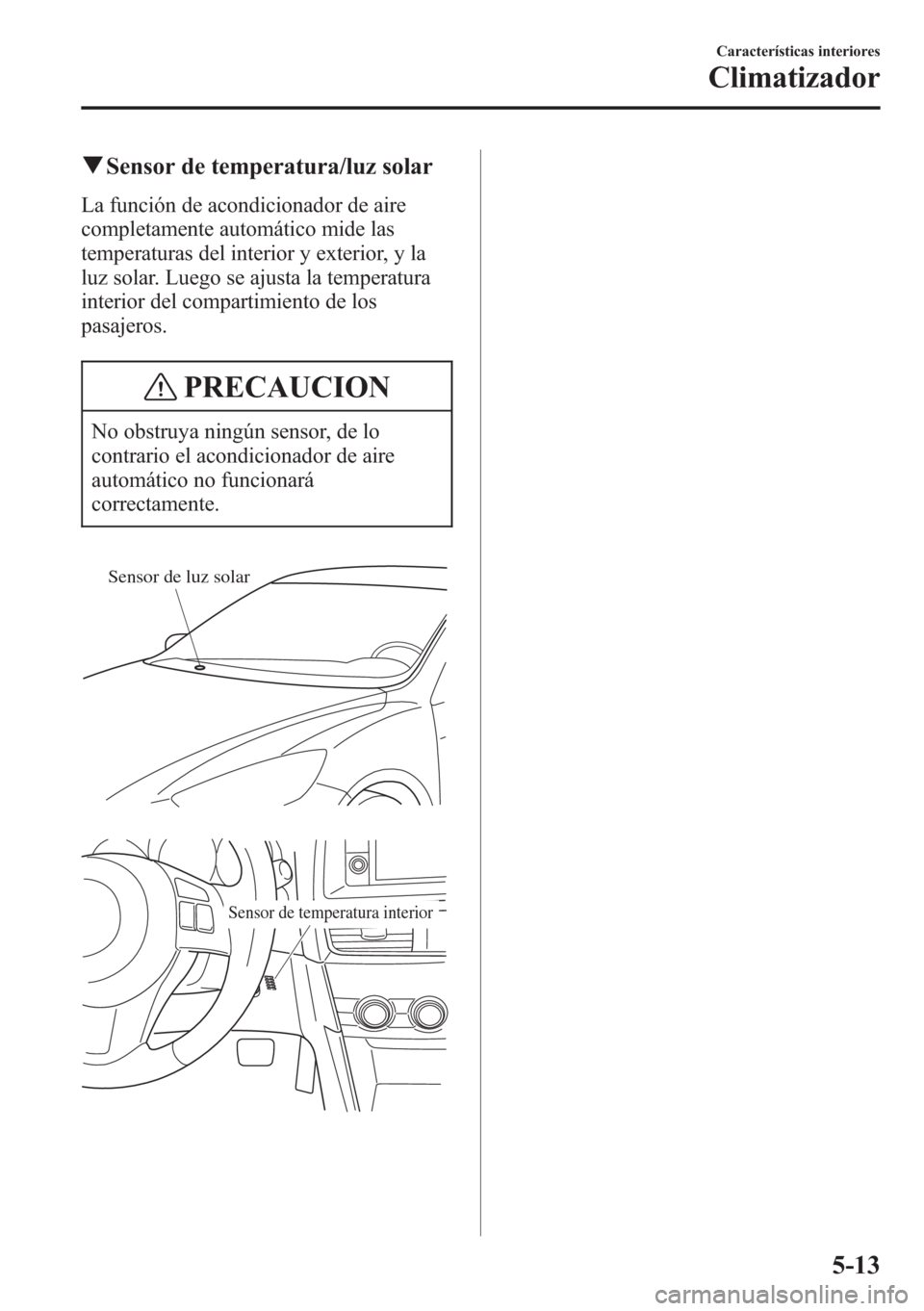 MAZDA MODEL CX-5 2013 Manual del propietario (in Spanish) qSensor de temperatura/luz solar
La función de acondicionador de aire
completamente automático mide las
temperaturas del interior y exterior, y la
luz solar. Luego se ajusta la temperatura
interior MAZDA MODEL CX-5 2013 Manual del propietario (in Spanish) qSensor de temperatura/luz solar
La función de acondicionador de aire
completamente automático mide las
temperaturas del interior y exterior, y la
luz solar. Luego se ajusta la temperatura
interior