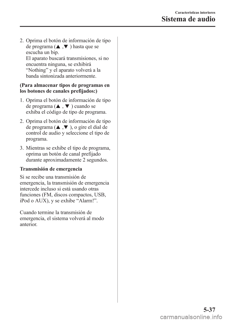MAZDA MODEL CX-5 2013  Manual del propietario (in Spanish)  2. Oprima el botón de información de tipo
de programa (
,) hasta que se
escucha un bip.
El aparato buscará transmisiones, si no
encuentra ninguna, se exhibirá
“Nothing”y el aparato volverá a 