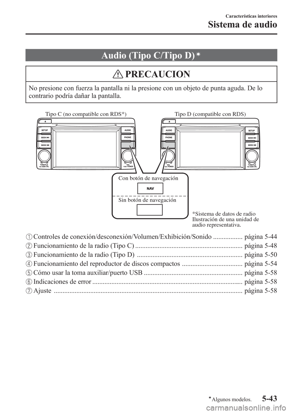 MAZDA MODEL CX-5 2013  Manual del propietario (in Spanish)  Audio (Tipo C/Tipo D)í
PRECAUCION
No presione con fuerza la pantalla ni la presione con un objeto de punta aguda. De lo
contrario podría dañar la pantalla.
Tipo D (compatible con RDS)
Con botón de