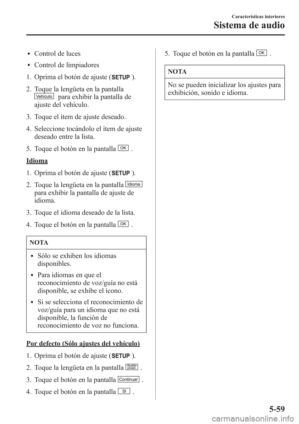 MAZDA MODEL CX-5 2013  Manual del propietario (in Spanish)  lControl de luces
lControl de limpiadores
1. Oprima el botón de ajuste (
).
2. Toque la lengüeta en la pantalla
para exhibir la pantalla de
ajuste del vehículo.
3. Toque el ítem de ajuste deseado.