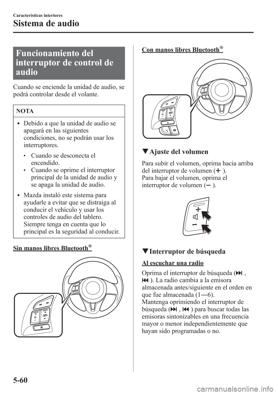 MAZDA MODEL CX-5 2013  Manual del propietario (in Spanish)  Funcionamiento del
interruptor de control de
audio
Cuando se enciende la unidad de audio, se
podrá controlar desde el volante.
NOTA
lDebido a que la unidad de audio se
apagará en las siguientes
cond