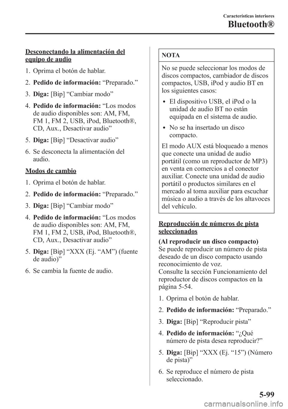 MAZDA MODEL CX-5 2013  Manual del propietario (in Spanish)  Desconectando la alimentación del
equipo de audio
1. Oprima el botón de hablar.
2.Pedido de información:“Preparado.”
3.Diga:[Bip]“Cambiar modo”
4.Pedido de información:“Los modos
de audi