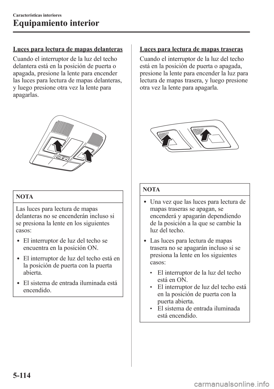 MAZDA MODEL CX-5 2013  Manual del propietario (in Spanish)  Luces para lectura de mapas delanteras
Cuando el interruptor de la luz del techo
delantera está en la posición de puerta o
apagada, presione la lente para encender
las luces para lectura de mapas de