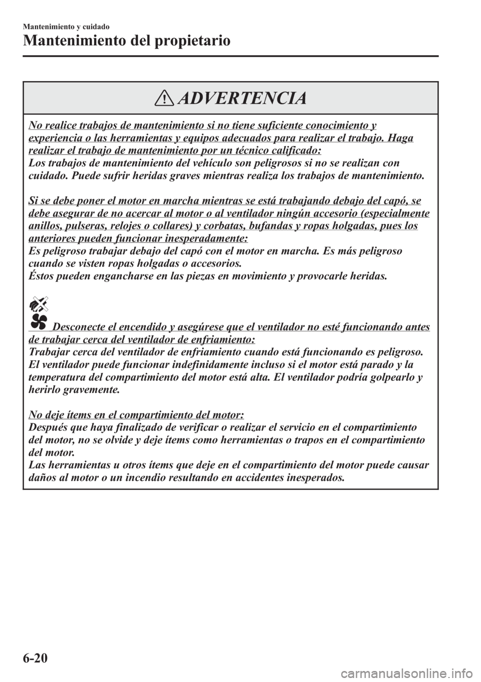 MAZDA MODEL CX-5 2013  Manual del propietario (in Spanish)  ADVERTENCIA
No realice trabajos de mantenimiento si no tiene suficiente conocimiento y
experiencia o las herramientas y equipos adecuados para realizar el trabajo. Haga
realizar el trabajo de mantenim