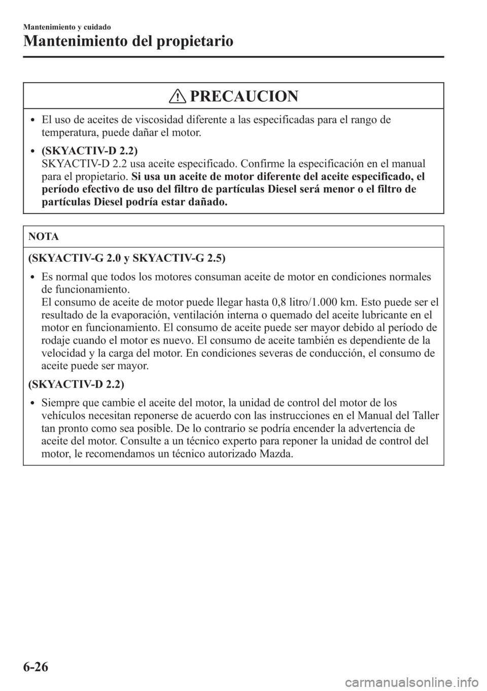 MAZDA MODEL CX-5 2013  Manual del propietario (in Spanish)  PRECAUCION
lEl uso de aceites de viscosidad diferente a las especificadas para el rango de
temperatura, puede dañar el motor.
l(SKYACTIV-D 2.2)
SKYACTIV-D 2.2 usa aceite especificado. Confirme la esp