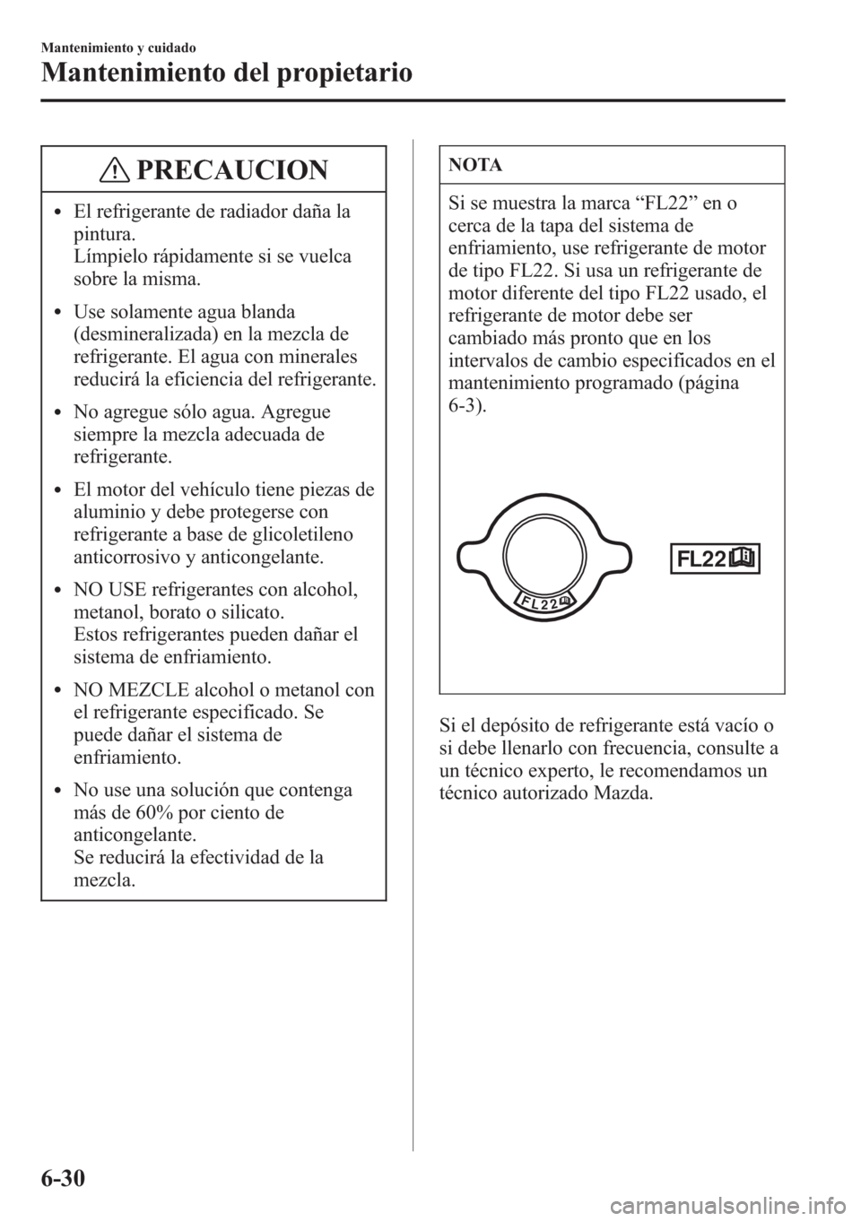 MAZDA MODEL CX-5 2013  Manual del propietario (in Spanish)  PRECAUCION
lEl refrigerante de radiador daña la
pintura.
Límpielo rápidamente si se vuelca
sobre la misma.
lUse solamente agua blanda
(desmineralizada) en la mezcla de
refrigerante. El agua con min