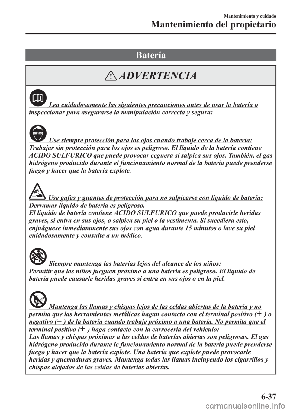MAZDA MODEL CX-5 2013  Manual del propietario (in Spanish)  Batería
ADVERTENCIA
Lea cuidadosamente las siguientes precauciones antes de usar la batería o
inspeccionar para asegurarse la manipulación correcta y segura:
Use siempre protección para los ojos c