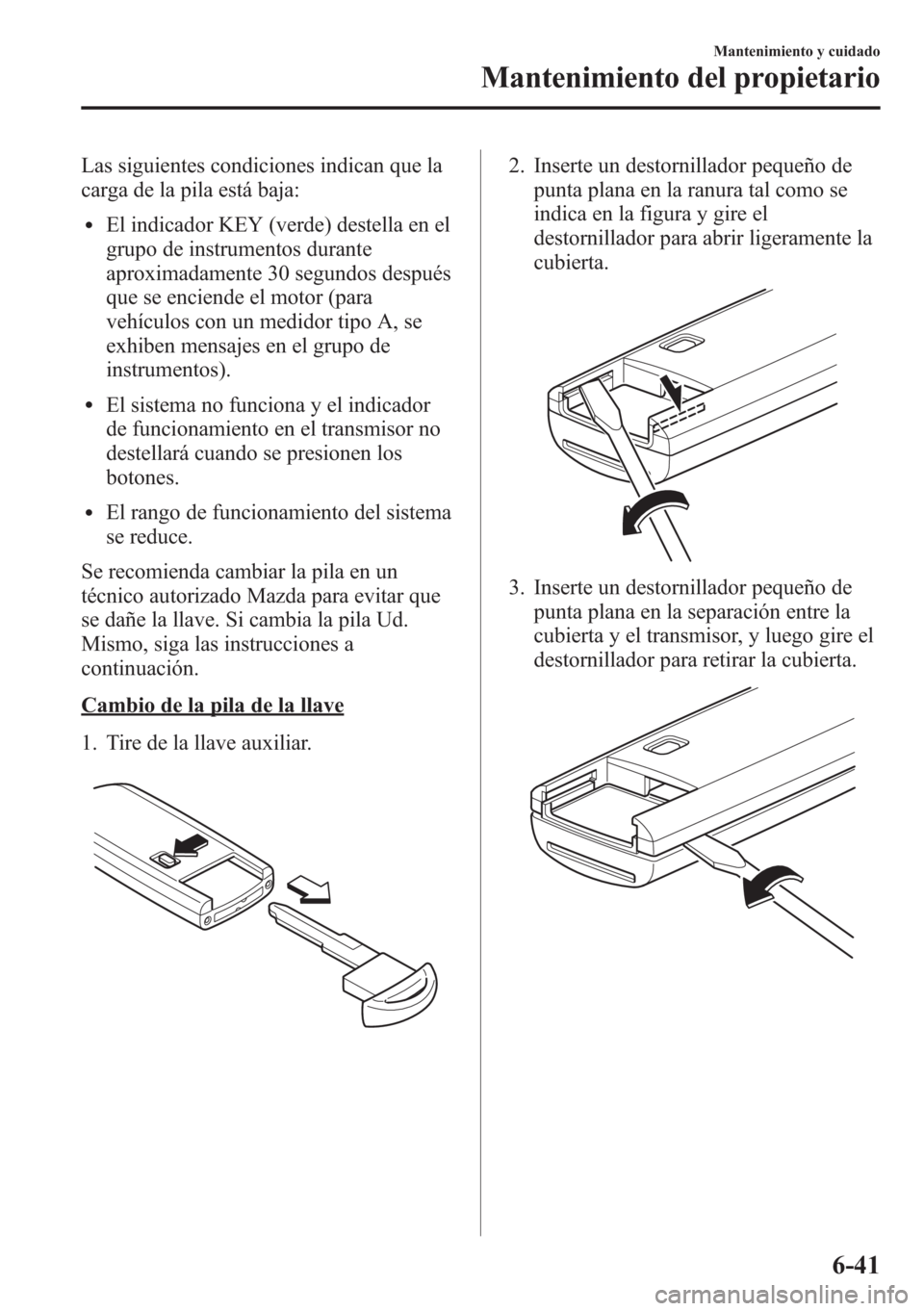 MAZDA MODEL CX-5 2013  Manual del propietario (in Spanish)  Las siguientes condiciones indican que la
carga de la pila está baja:
lEl indicador KEY (verde) destella en el
grupo de instrumentos durante
aproximadamente 30 segundos después
que se enciende el mo