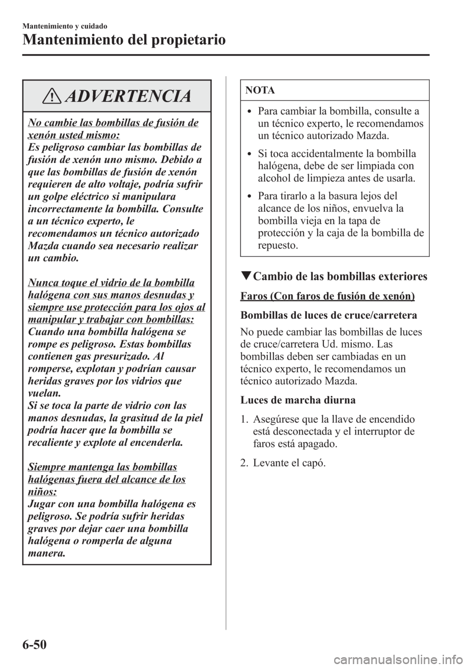 MAZDA MODEL CX-5 2013  Manual del propietario (in Spanish)  ADVERTENCIA
No cambie las bombillas de fusión de
xenón usted mismo:
Es peligroso cambiar las bombillas de
fusión de xenón uno mismo. Debido a
que las bombillas de fusión de xenón
requieren de al