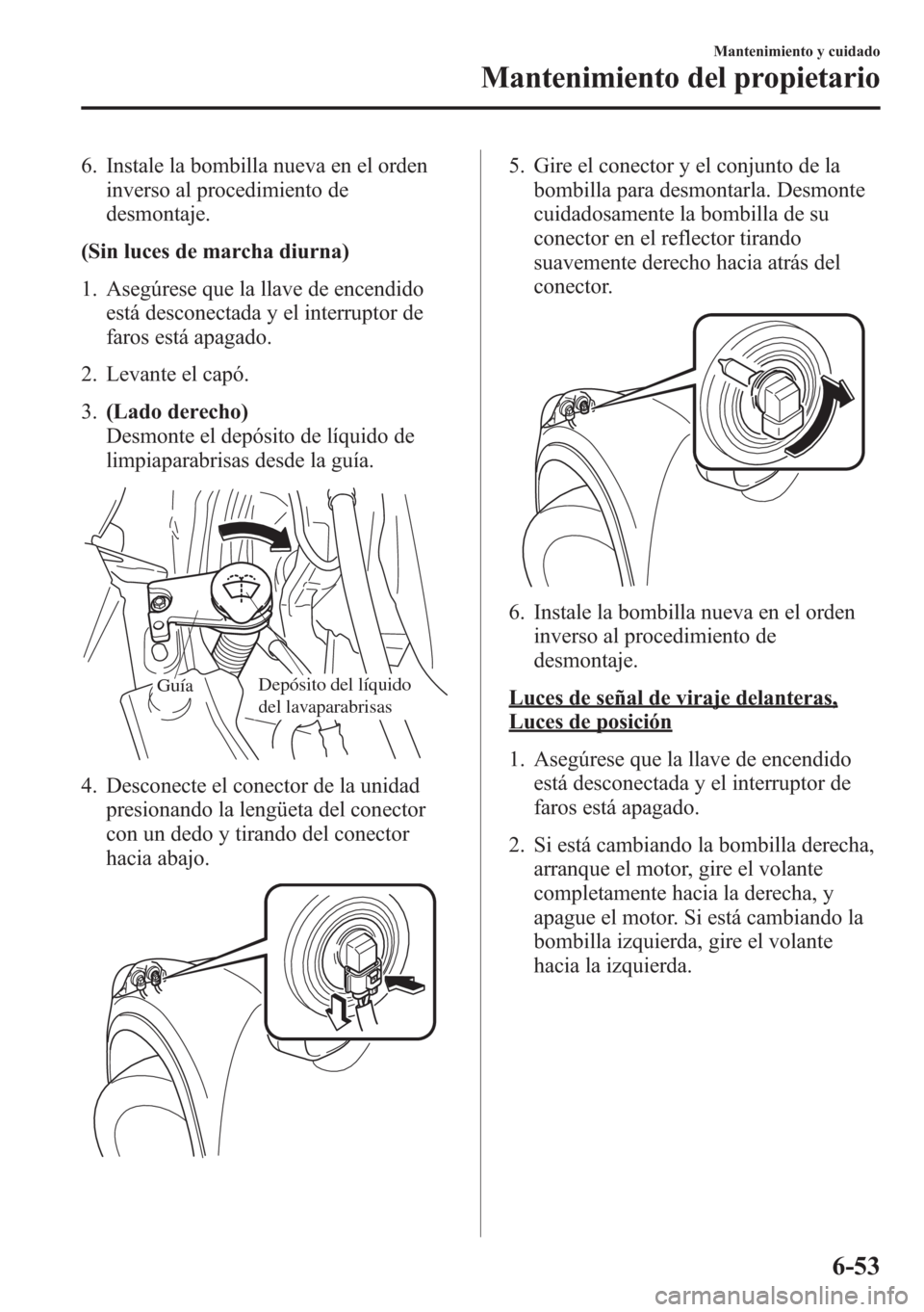 MAZDA MODEL CX-5 2013  Manual del propietario (in Spanish)  6. Instale la bombilla nueva en el orden
inverso al procedimiento de
desmontaje.
(Sin luces de marcha diurna)
1. Asegúrese que la llave de encendido
está desconectada y el interruptor de
faros está