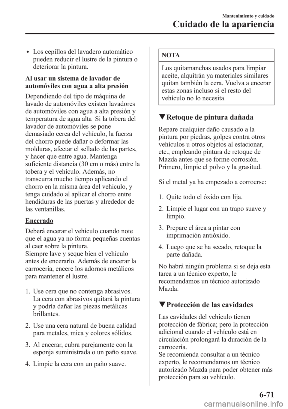 MAZDA MODEL CX-5 2013  Manual del propietario (in Spanish)  lLos cepillos del lavadero automático
pueden reducir el lustre de la pintura o
deteriorar la pintura.
Al usar un sistema de lavador de
automóviles con agua a alta presión
Dependiendo del tipo de m