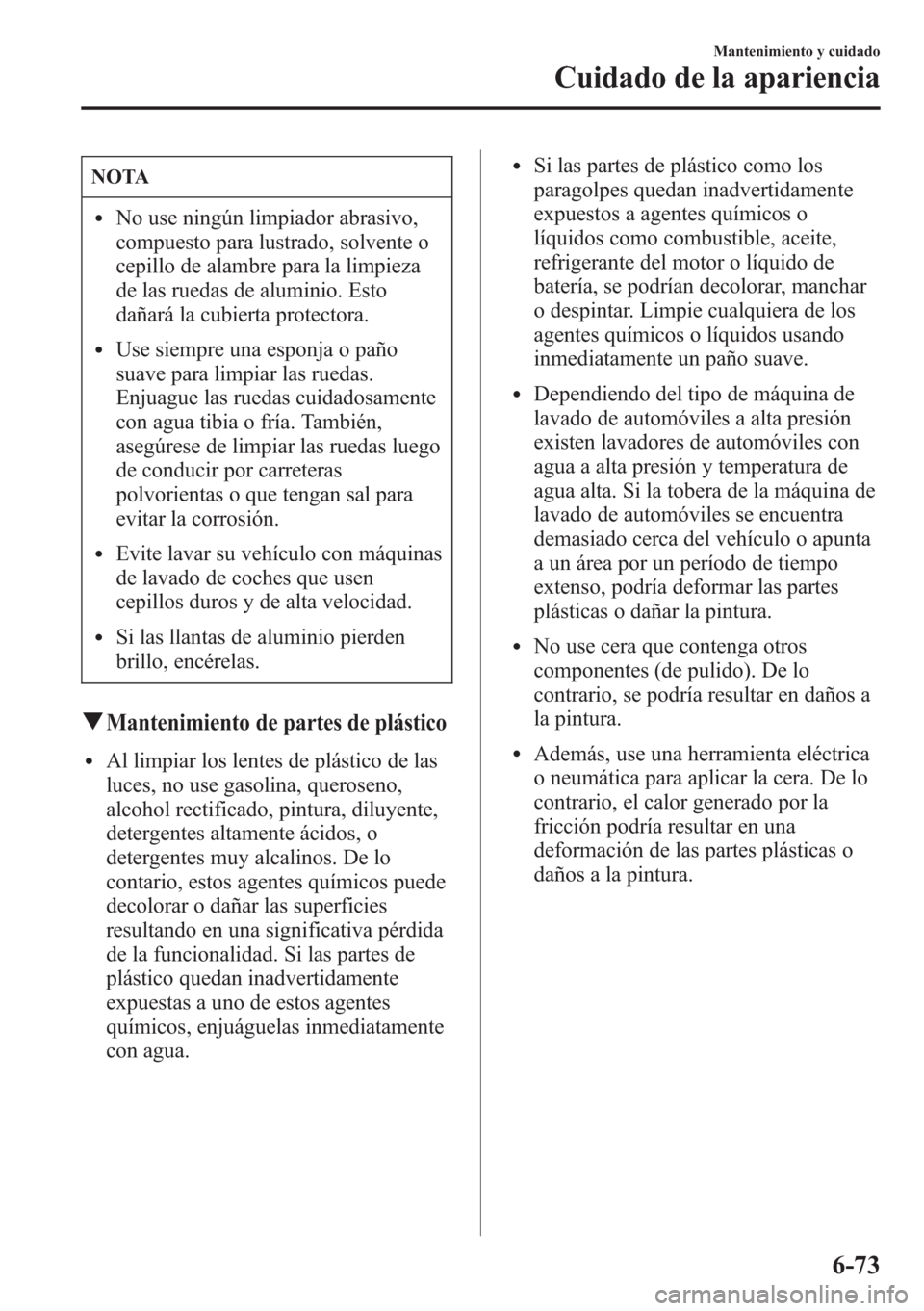 MAZDA MODEL CX-5 2013  Manual del propietario (in Spanish)  NOTA
lNo use ningún limpiador abrasivo,
compuesto para lustrado, solvente o
cepillo de alambre para la limpieza
de las ruedas de aluminio. Esto
dañará la cubierta protectora.
lUse siempre una espon
