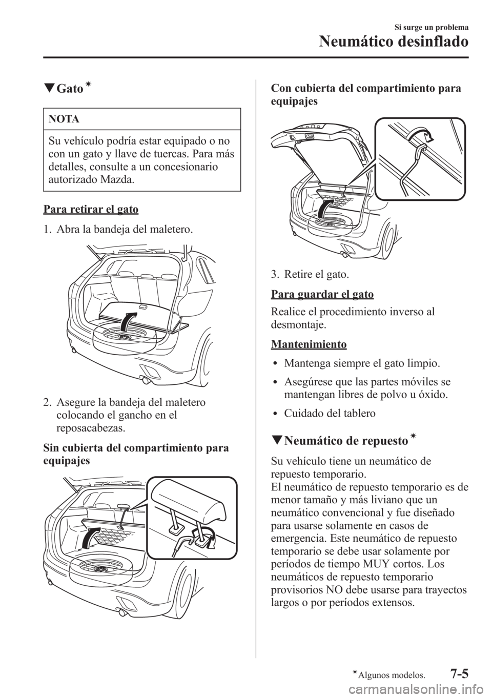 MAZDA MODEL CX-5 2013  Manual del propietario (in Spanish)  qGatoí
NOTA
Su vehículo podría estar equipado o no
con un gato y llave de tuercas. Para más
detalles, consulte a un concesionario
autorizado Mazda.
Para retirar el gato
1. Abra la bandeja del male