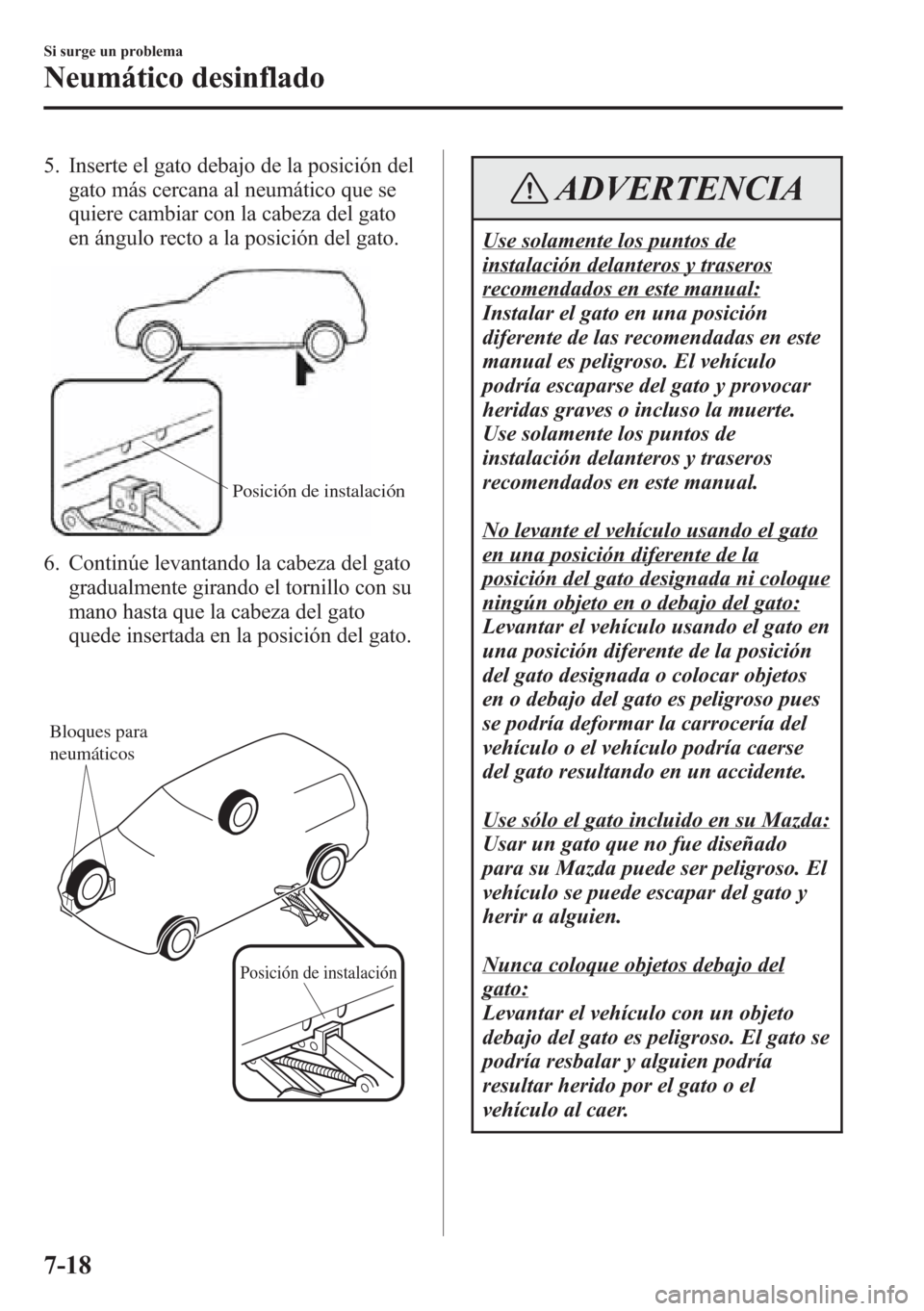 MAZDA MODEL CX-5 2013  Manual del propietario (in Spanish)  5. Inserte el gato debajo de la posición del
gato más cercana al neumático que se
quiere cambiar con la cabeza del gato
en ángulo recto a la posición del gato.
Posición de instalación
6. Contin