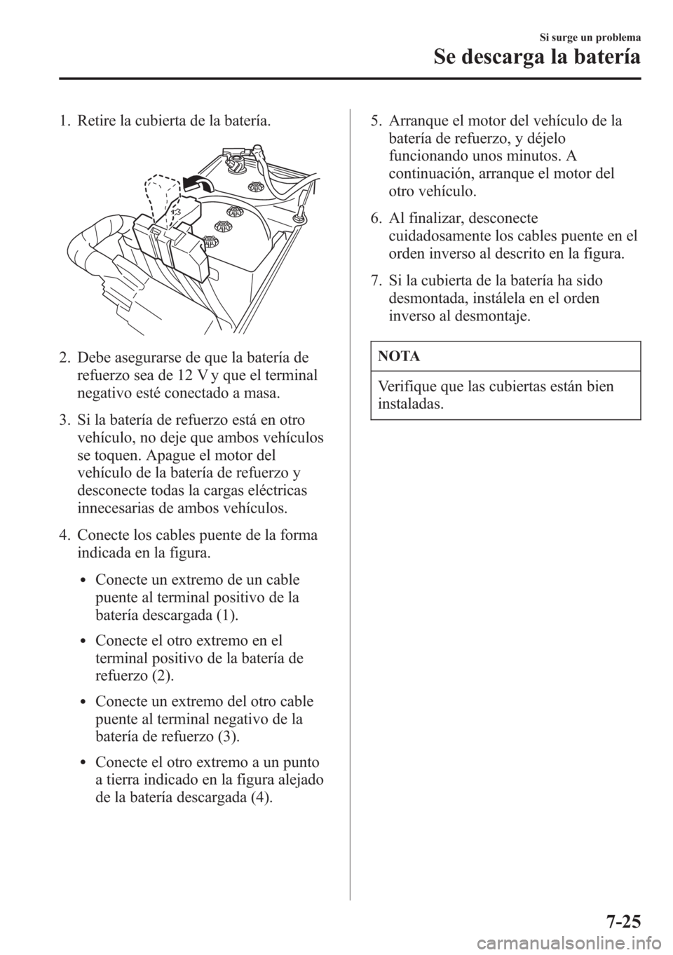 MAZDA MODEL CX-5 2013  Manual del propietario (in Spanish)  1. Retire la cubierta de la batería.
2. Debe asegurarse de que la batería de
refuerzo sea de 12 V y que el terminal
negativo esté conectado a masa.
3. Si la batería de refuerzo está en otro
vehí