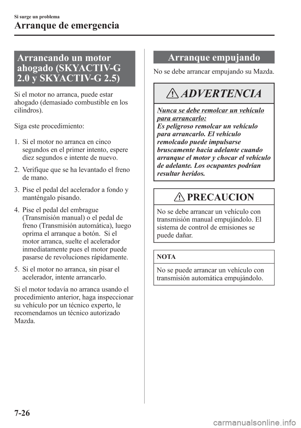MAZDA MODEL CX-5 2013  Manual del propietario (in Spanish)  Arrancando un motor
ahogado (SKYACTIV-G
2.0 y SKYACTIV-G 2.5)
Si el motor no arranca, puede estar
ahogado (demasiado combustible en los
cilindros).
Siga este procedimiento:
1. Si el motor no arranca e