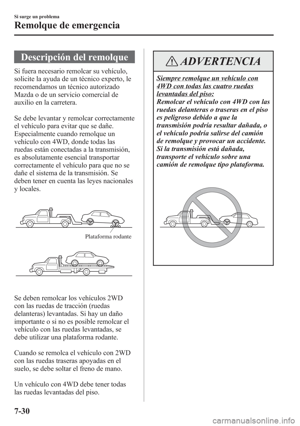 MAZDA MODEL CX-5 2013  Manual del propietario (in Spanish)  Descripción del remolque
Si fuera necesario remolcar su vehículo,
solicite la ayuda de un técnico experto, le
recomendamos un técnico autorizado
Mazda o de un servicio comercial de
auxilio en la c