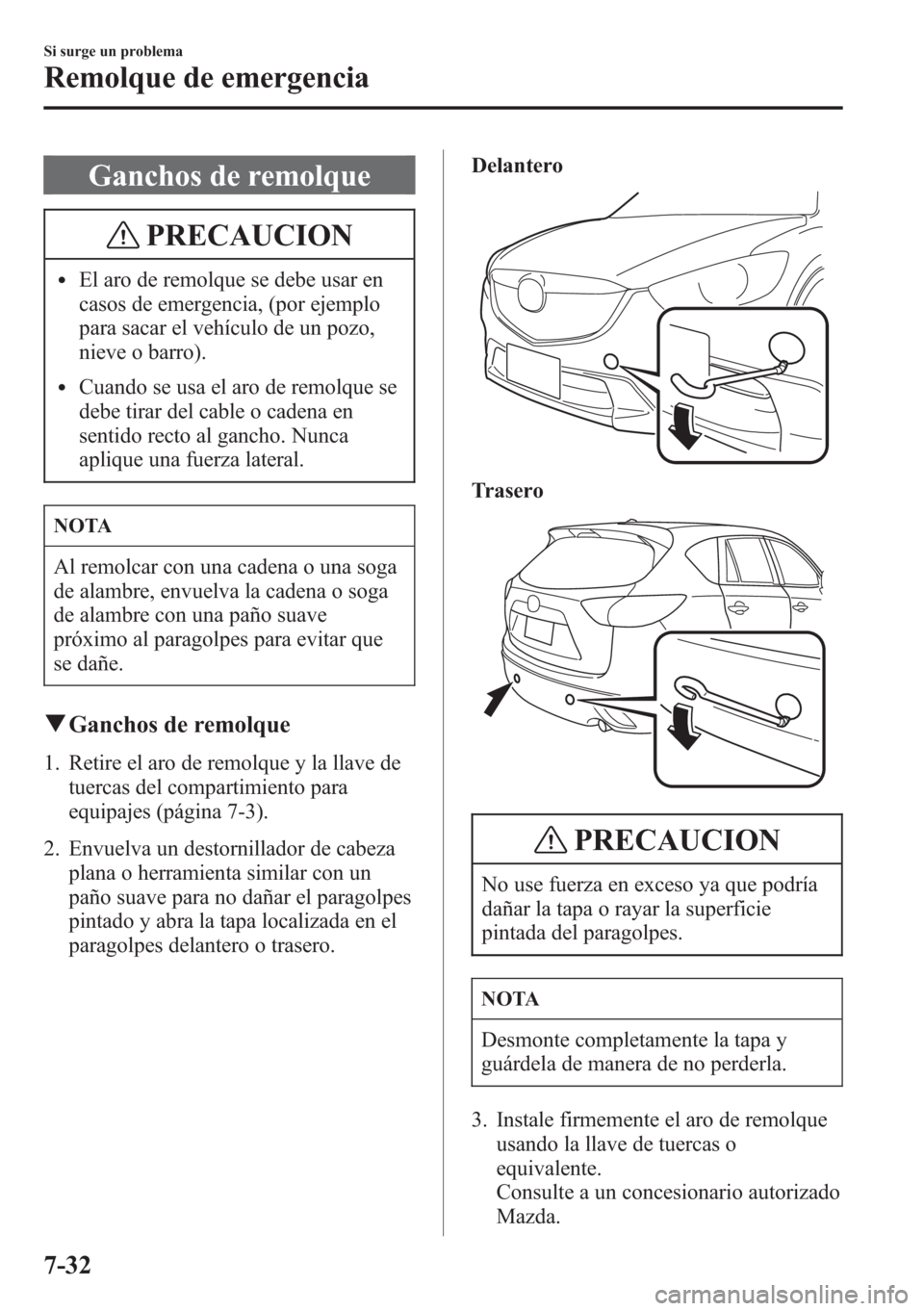MAZDA MODEL CX-5 2013  Manual del propietario (in Spanish)  Ganchos de remolque
PRECAUCION
lEl aro de remolque se debe usar en
casos de emergencia, (por ejemplo
para sacar el vehículo de un pozo,
nieve o barro).
lCuando se usa el aro de remolque se
debe tirar