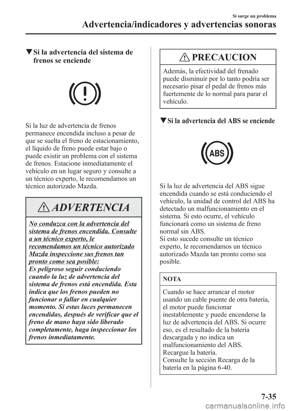 MAZDA MODEL CX-5 2013  Manual del propietario (in Spanish)  qSi la advertencia del sistema de
frenos se enciende
Si la luz de advertencia de frenos
permanece encendida incluso a pesar de
que se suelta el freno de estacionamiento,
el líquido de freno puede est