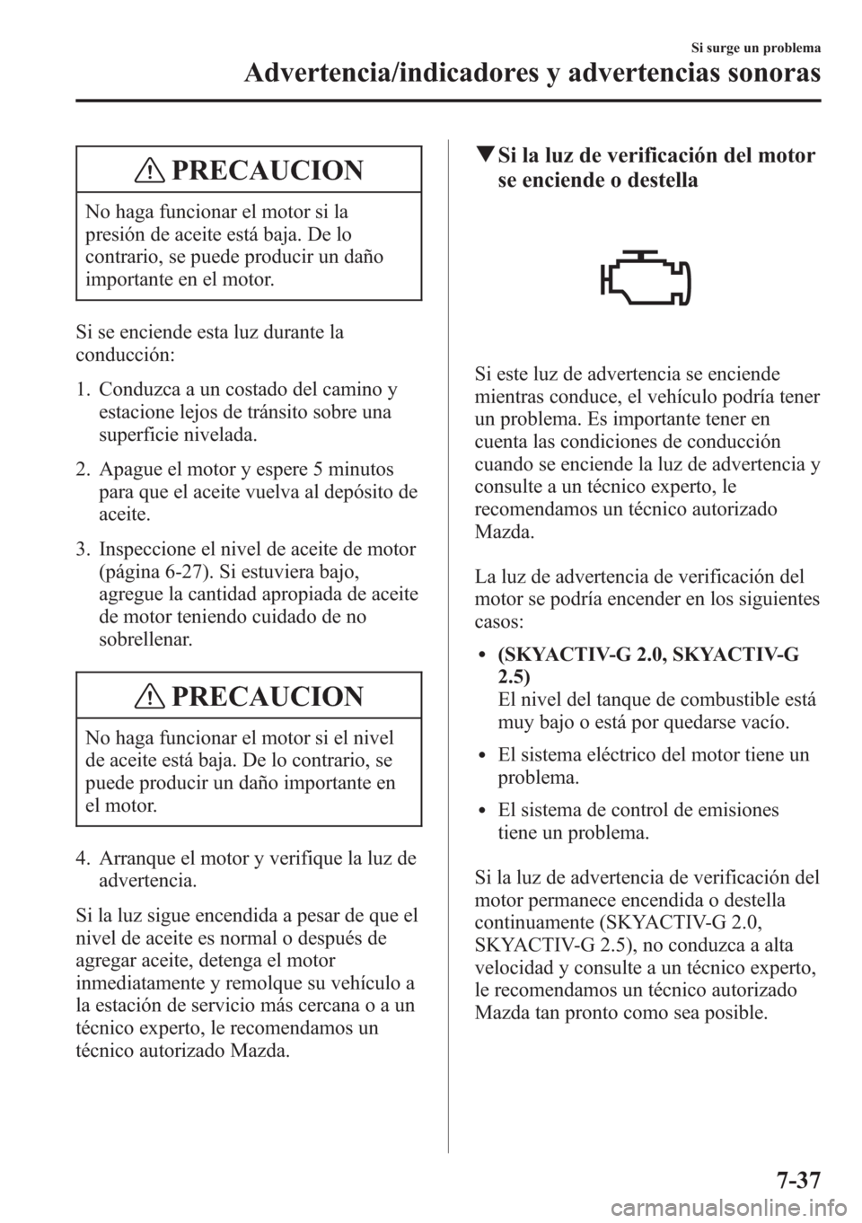 MAZDA MODEL CX-5 2013  Manual del propietario (in Spanish)  PRECAUCION
No haga funcionar el motor si la
presión de aceite está baja. De lo
contrario, se puede producir un daño
importante en el motor.
Si se enciende esta luz durante la
conducción:
1. Conduz