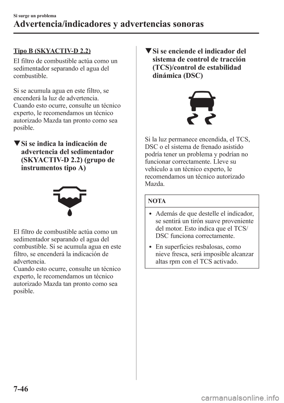 MAZDA MODEL CX-5 2013  Manual del propietario (in Spanish)  Tipo B (SKYACTIV-D 2.2)
El filtro de combustible actúa como un
sedimentador separando el agua del
combustible.
Si se acumula agua en este filtro, se
encenderá la luz de advertencia.
Cuando esto ocur