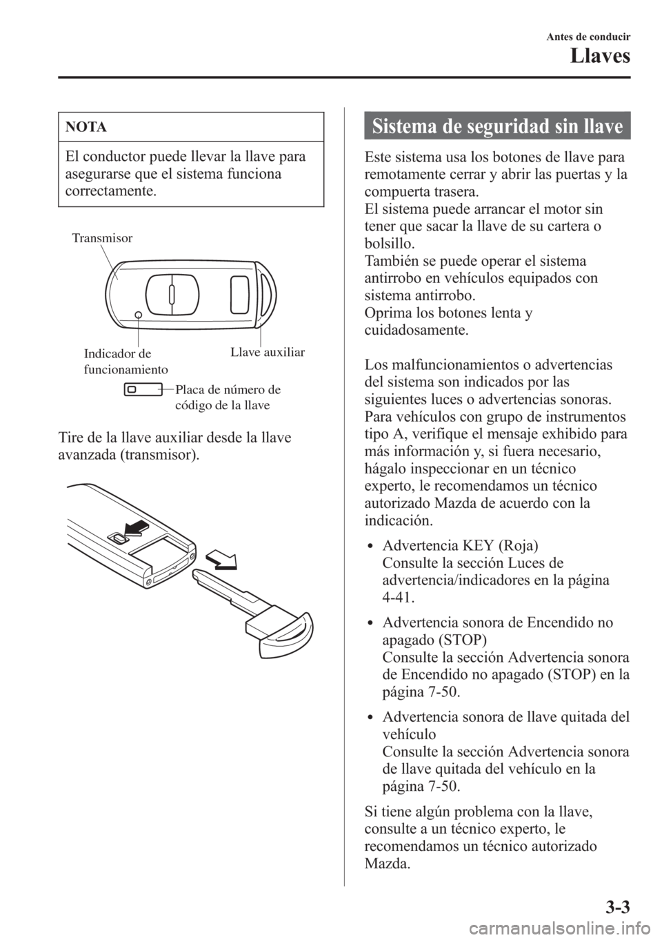 MAZDA MODEL CX-5 2013  Manual del propietario (in Spanish)  NOTA
El conductor puede llevar la llave para
asegurarse que el sistema funciona
correctamente.
Indicador de 
funcionamientoLlave auxiliar
Placa de número de 
código de la llave
Transmisor
Tire de la