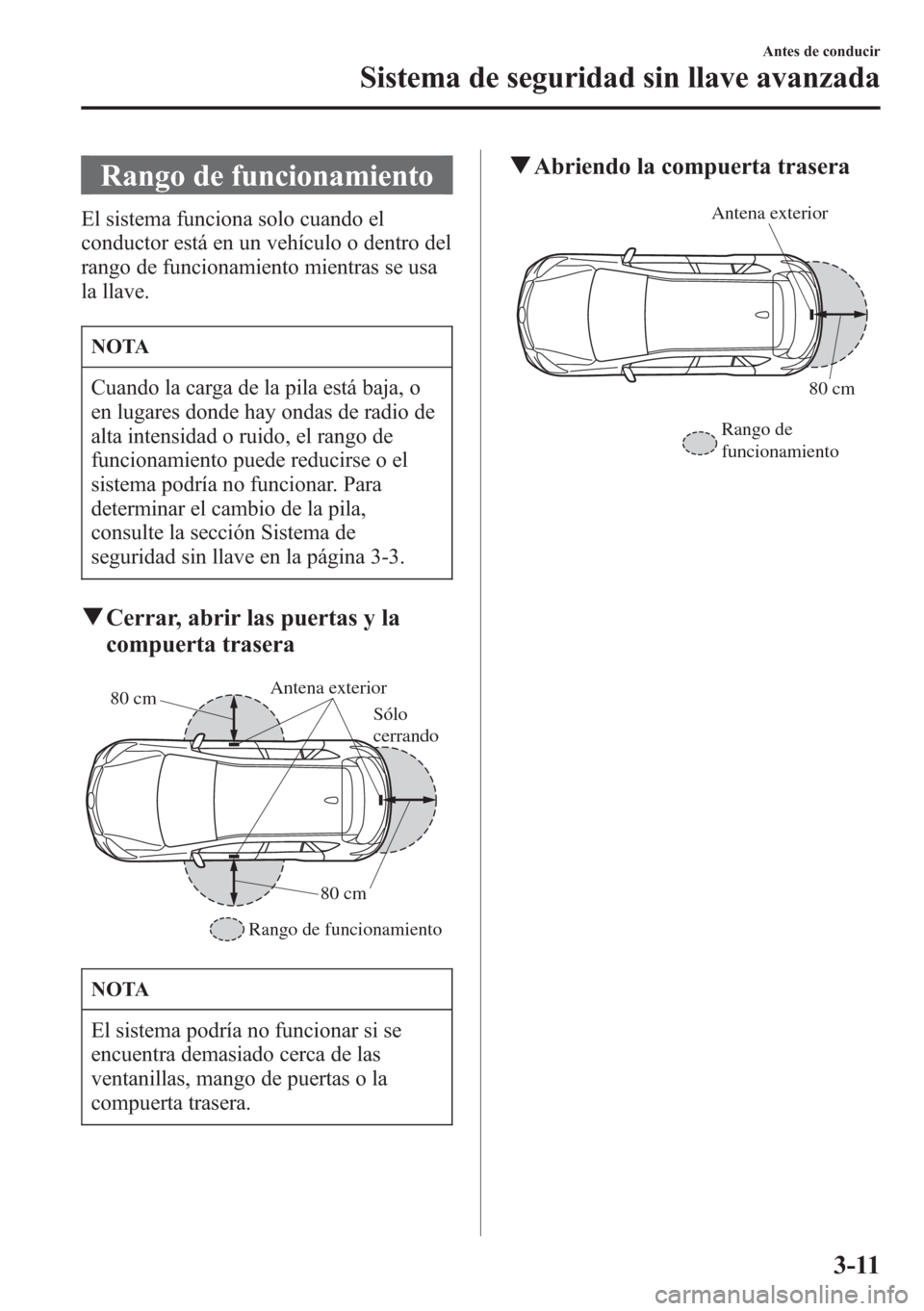 MAZDA MODEL CX-5 2013  Manual del propietario (in Spanish)  Rango de funcionamiento
El sistema funciona solo cuando el
conductor está en un vehículo o dentro del
rango de funcionamiento mientras se usa
la llave.
NOTA
Cuando la carga de la pila está baja, o
